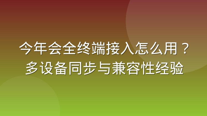 今年会全终端接入怎么用?多设备同步与兼容性经验